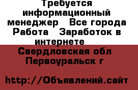 Требуется информационный менеджер - Все города Работа » Заработок в интернете   . Свердловская обл.,Первоуральск г.